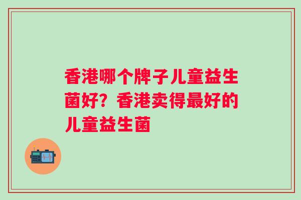 香港哪个牌子儿童益生菌好?香港卖得好的儿童益生菌 香港哪个牌子儿童益生菌好?香港卖得好的儿童益生菌