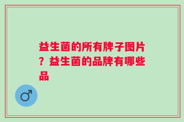 益生菌的所有牌子图片?益生菌的品牌有哪些品 益生菌的所有牌子图片?益生菌的品牌有哪些品