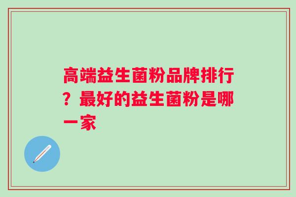 高端益生菌粉品牌排行？好的益生菌粉是哪一家