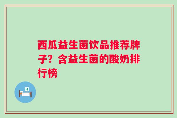 西瓜益生菌饮品推荐牌子？含益生菌的酸奶排行榜