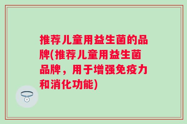 推荐儿童用益生菌的品牌(推荐儿童用益生菌品牌，用于增强力和消化功能)