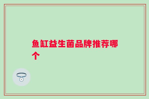 鱼缸益生菌品牌推荐哪个 鱼缸益生菌品牌推荐哪个