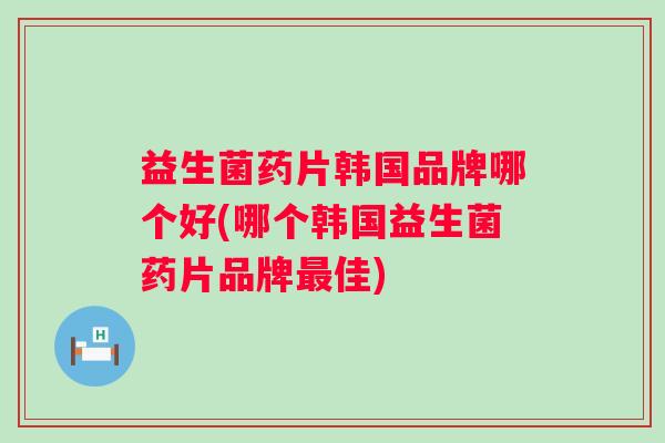 益生菌药片韩国品牌哪个好(哪个韩国益生菌药片品牌最佳)