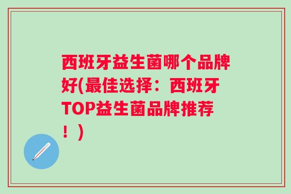 西班牙益生菌哪个品牌好(佳选择:西班牙TOP益生菌品牌推荐!) 西班牙益生菌哪个品牌好(佳选择:西班牙TOP益生菌品牌推荐!)