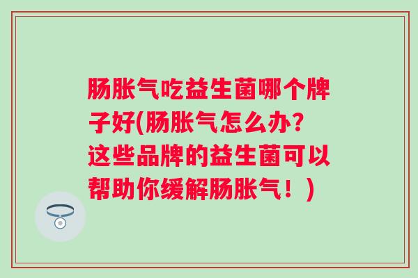 肠吃益生菌哪个牌子好(肠怎么办?这些品牌的益生菌可以帮助你缓解肠!) 肠吃益生菌哪个牌子好(肠怎么办?这些品牌的益生菌可以帮助你缓解肠!)