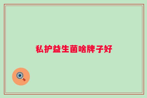 私护益生菌啥牌子好 私护益生菌啥牌子好