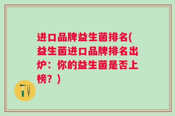 进口品牌益生菌排名(益生菌进口品牌排名出炉：你的益生菌是否上榜？)