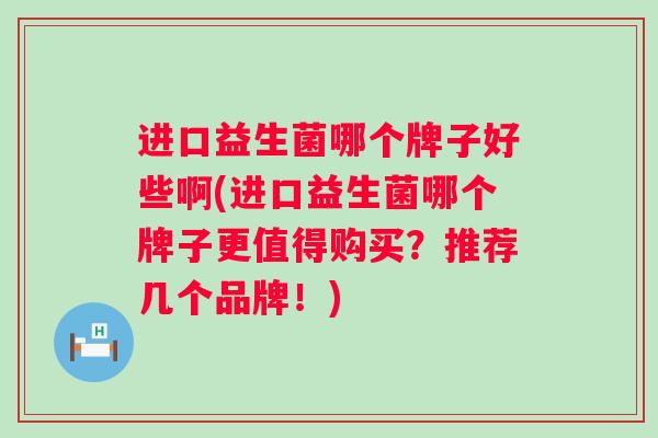 进口益生菌哪个牌子好些啊(进口益生菌哪个牌子更值得购买？推荐几个品牌！)
