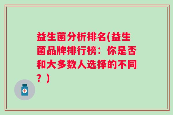 益生菌分析排名(益生菌品牌排行榜:你是否和大多数人选择的不同?) 益生菌分析排名(益生菌品牌排行榜:你是否和大多数人选择的不同?)