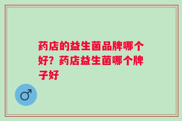 药店的益生菌品牌哪个好？药店益生菌哪个牌子好