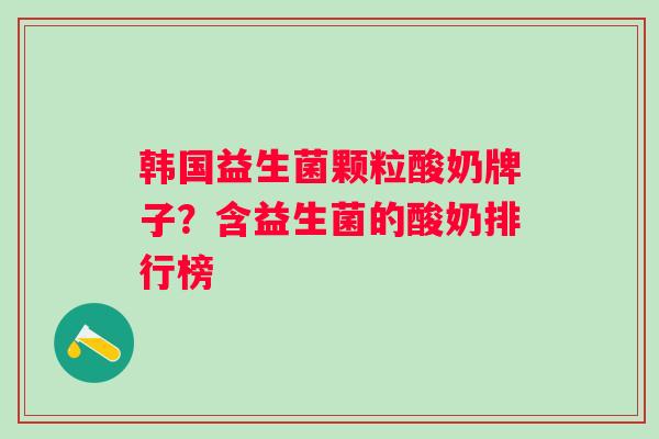 韩国益生菌颗粒酸奶牌子？含益生菌的酸奶排行榜