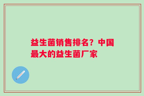 益生菌销售排名？中国大的益生菌厂家