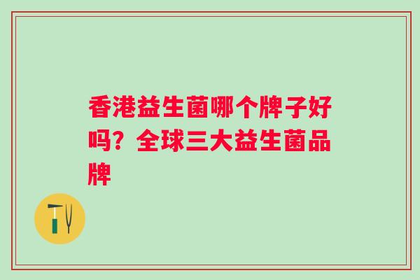 香港益生菌哪个牌子好吗?全球三大益生菌品牌 香港益生菌哪个牌子好吗?全球三大益生菌品牌