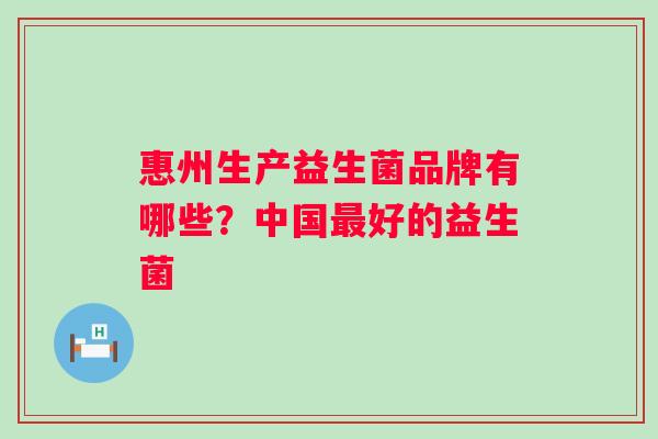 惠州生产益生菌品牌有哪些？中国最好的益生菌