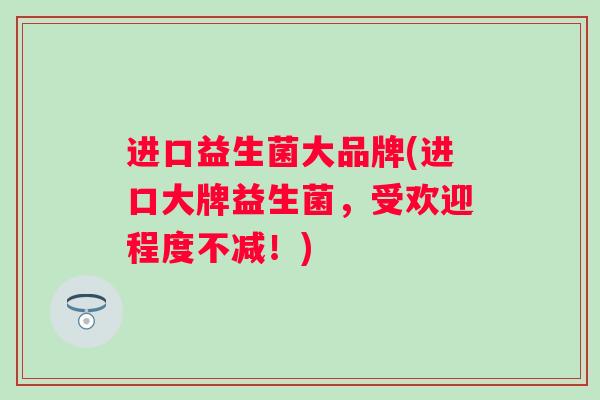 进口益生菌大品牌(进口大牌益生菌，受欢迎程度不减！)