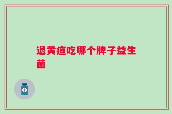 退黄疸吃哪个牌子益生菌