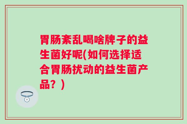紊乱喝啥牌子的益生菌好呢(如何选择适合扰动的益生菌产品？)