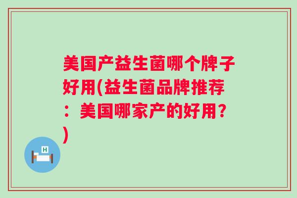美国产益生菌哪个牌子好用(益生菌品牌推荐：美国哪家产的好用？)