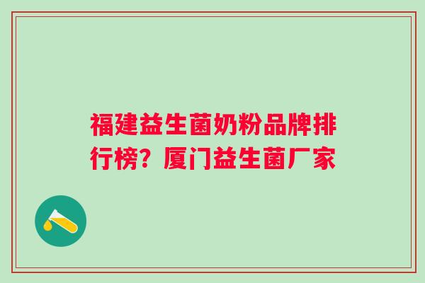 福建益生菌奶粉品牌排行榜?厦门益生菌厂家 福建益生菌奶粉品牌排行榜?厦门益生菌厂家