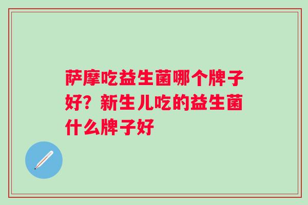 萨摩吃益生菌哪个牌子好?新生儿吃的益生菌什么牌子好 萨摩吃益生菌哪个牌子好?新生儿吃的益生菌什么牌子好