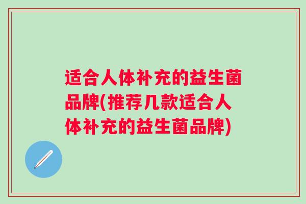 适合人体补充的益生菌品牌(推荐几款适合人体补充的益生菌品牌)