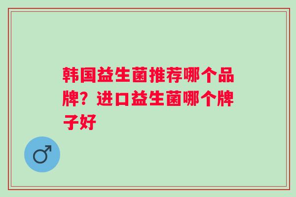 韩国益生菌推荐哪个品牌?进口益生菌哪个牌子好 韩国益生菌推荐哪个品牌?进口益生菌哪个牌子好