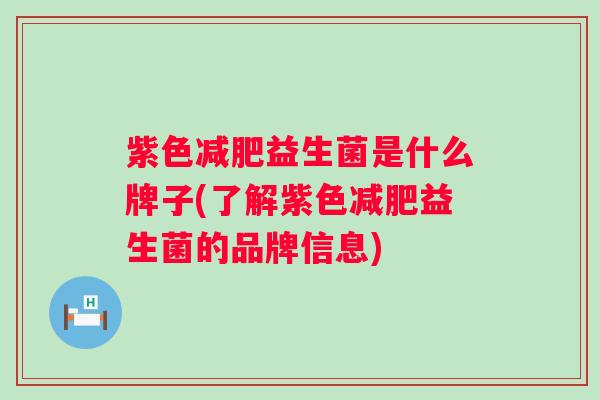 紫色益生菌是什么牌子(了解紫色益生菌的品牌信息) 紫色益生菌是什么牌子(了解紫色益生菌的品牌信息)