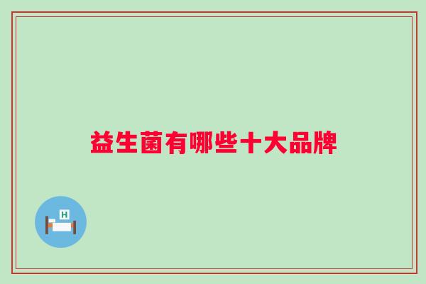 益生菌有哪些十大品牌 益生菌有哪些十大品牌