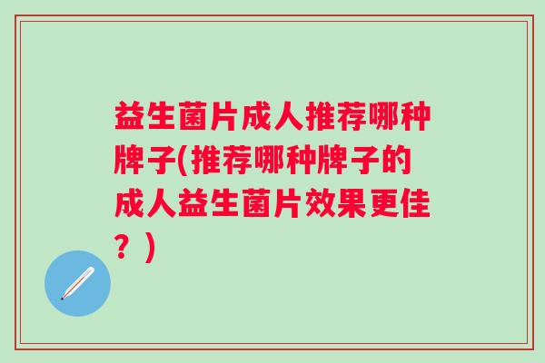 益生菌片成人推荐哪种牌子(推荐哪种牌子的成人益生菌片效果更佳？)