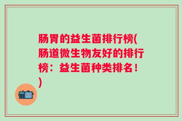 肠胃的益生菌排行榜(肠道微生物友好的排行榜：益生菌种类排名！)
