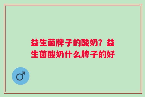 益生菌牌子的酸奶?益生菌酸奶什么牌子的好 益生菌牌子的酸奶?益生菌酸奶什么牌子的好