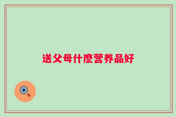 送父母什麽营养品好 送父母什麽营养品好