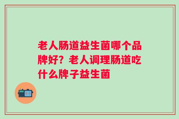 老人肠道益生菌哪个品牌好?老人调理肠道吃什么牌子益生菌 老人肠道益生菌哪个品牌好?老人调理肠道吃什么牌子益生菌