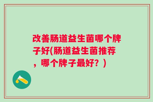 改善肠道益生菌哪个牌子好(肠道益生菌推荐，哪个牌子好？)
