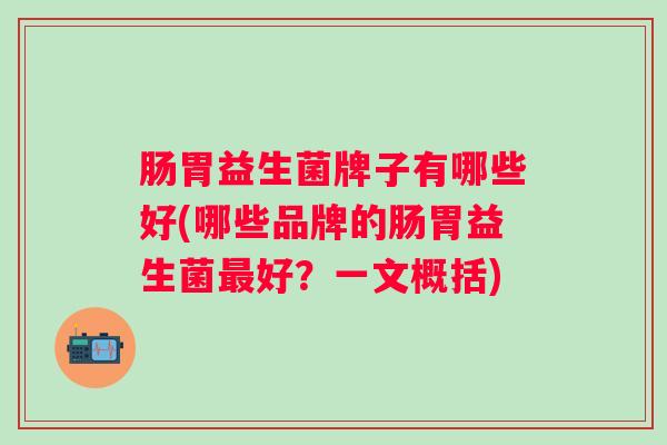 肠胃益生菌牌子有哪些好(哪些品牌的肠胃益生菌好？一文概括)