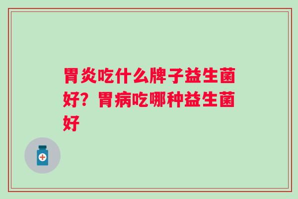 吃什么牌子益生菌好？胃吃哪种益生菌好