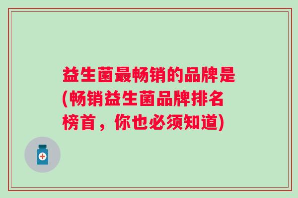 益生菌畅销的品牌是(畅销益生菌品牌排名榜首，你也必须知道)