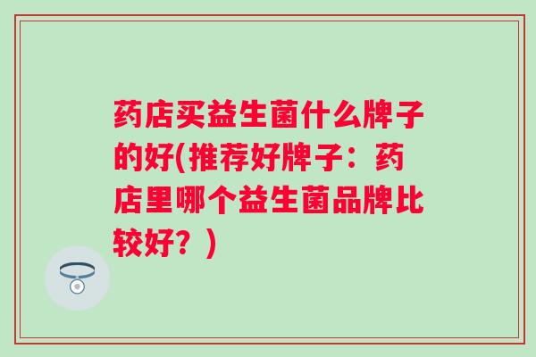 药店买益生菌什么牌子的好(推荐好牌子：药店里哪个益生菌品牌比较好？)