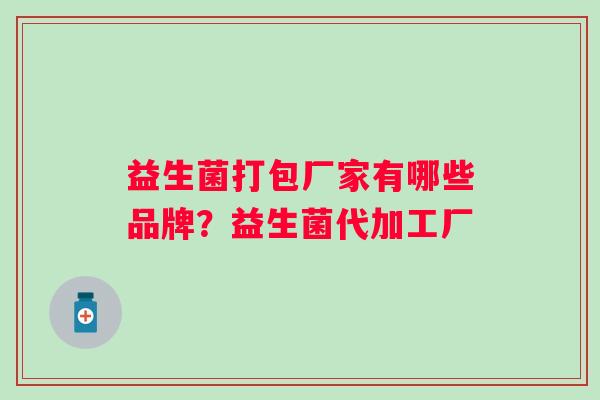 益生菌打包厂家有哪些品牌？益生菌代加工厂