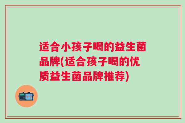 适合小孩子喝的益生菌品牌(适合孩子喝的优质益生菌品牌推荐) 适合小孩子喝的益生菌品牌(适合孩子喝的优质益生菌品牌推荐)