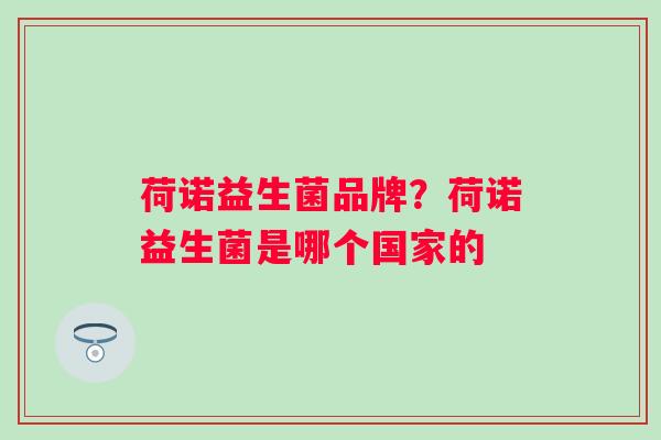 荷诺益生菌品牌?荷诺益生菌是哪个国家的 荷诺益生菌品牌?荷诺益生菌是哪个国家的