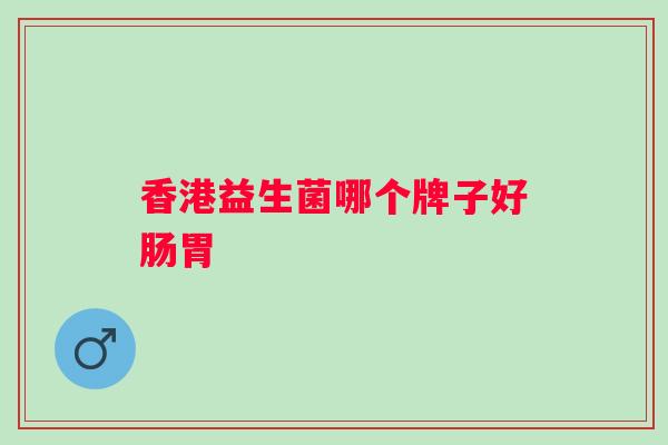 香港益生菌哪个牌子好肠胃 香港益生菌哪个牌子好肠胃