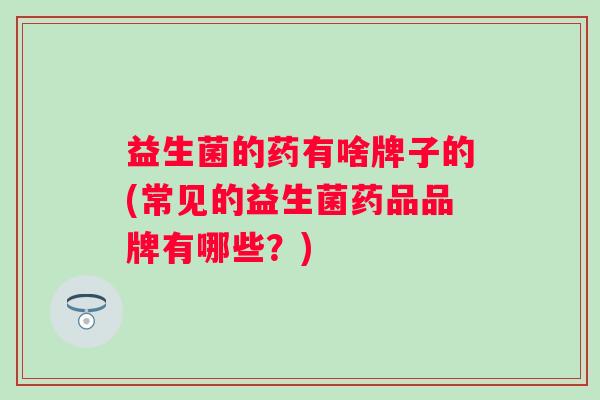 益生菌的药有啥牌子的(常见的益生菌药品品牌有哪些？)