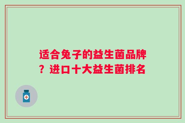 适合兔子的益生菌品牌？进口十大益生菌排名