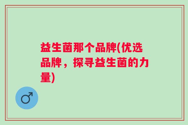 益生菌那个品牌(优选品牌，探寻益生菌的力量)