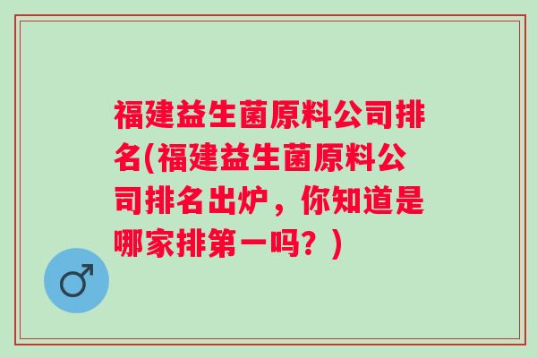 福建益生菌原料公司排名(福建益生菌原料公司排名出炉,你知道是哪家排第一吗?) 福建益生菌原料公司排名(福建益生菌原料公司排名出炉,你知道是哪家排第一吗?)