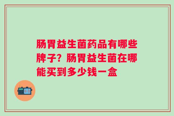 肠胃益生菌药品有哪些牌子？肠胃益生菌在哪能买到多少钱一盒