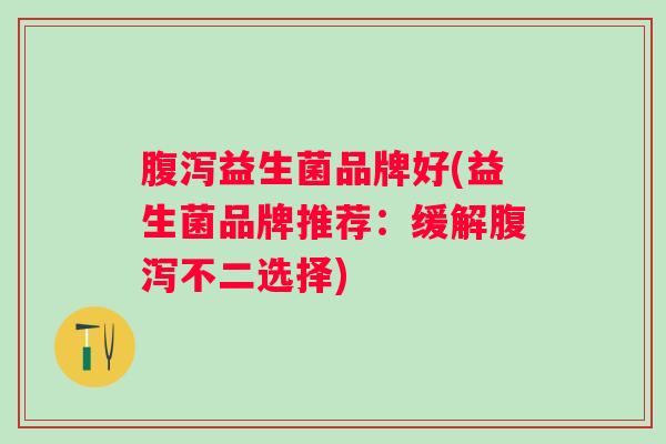 益生菌品牌好(益生菌品牌推荐:缓解不二选择) 益生菌品牌好(益生菌品牌推荐:缓解不二选择)