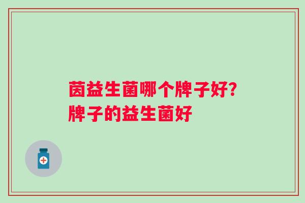茵益生菌哪个牌子好?牌子的益生菌好 茵益生菌哪个牌子好?牌子的益生菌好
