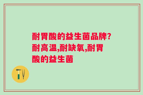 耐胃酸的益生菌品牌？耐高温,耐缺氧,耐胃酸的益生菌